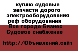 куплю судовые запчасти дорого.!электрооборудования!реф оборудования! - Все города Бизнес » Судовое снабжение   
